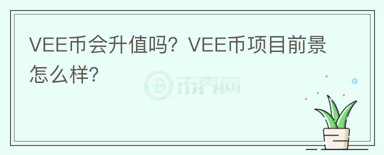 VEE幣會(huì)升值嗎？VEE幣項(xiàng)目前景怎么樣？