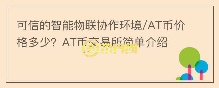 可信的智能物聯(lián)協(xié)作環(huán)境/AT幣價格多少？AT幣交易所簡單介紹