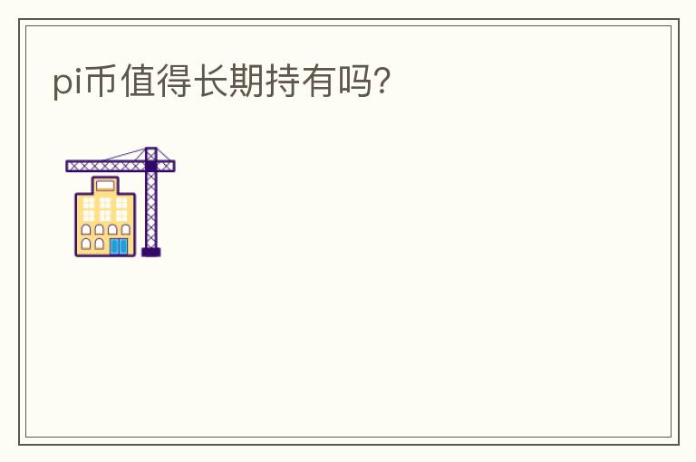 pi幣值得長(zhǎng)期持有嗎？