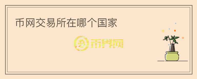 幣網(wǎng)交易所在哪個國家