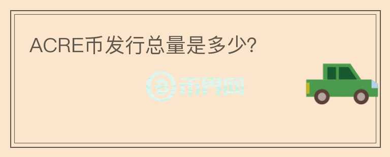 ACRE幣發(fā)行總量是多少？