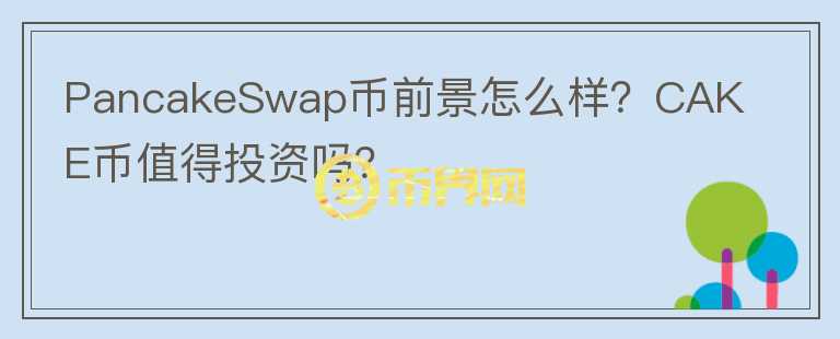 PancakeSwap幣前景怎么樣？CAKE幣值得投資嗎？