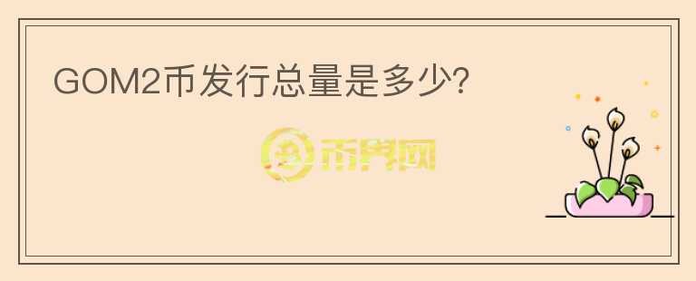 GOM2幣發(fā)行總量是多少?