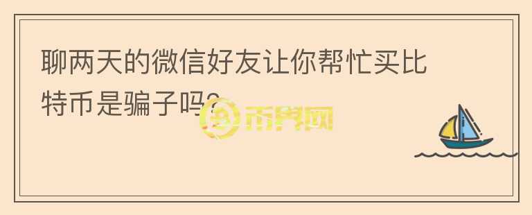 聊兩天的微信好友讓你幫忙買比特幣是騙子嗎？