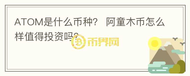 ATOM是什么幣種？ 阿童木幣怎么樣值得投資嗎？