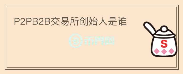P2PB2B交易所創(chuàng)始人是誰