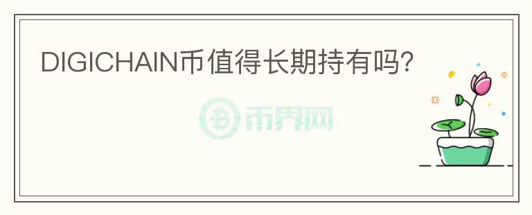 DIGICHAIN幣值得長(zhǎng)期持有嗎？