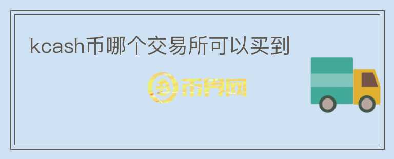 kcash幣哪個交易所可以買到