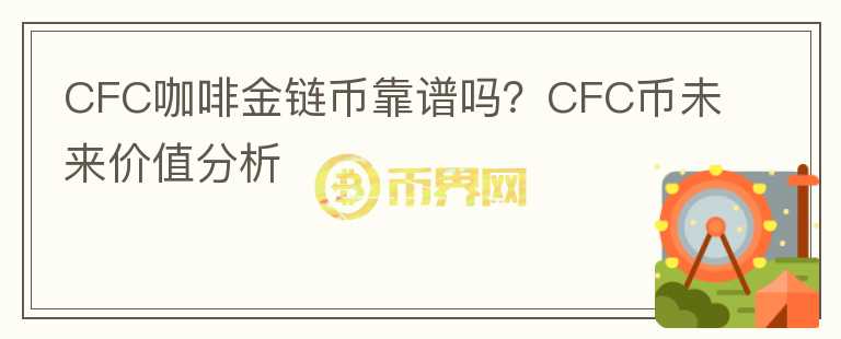 CFC咖啡金鏈幣靠譜嗎？CFC幣未來價(jià)值分析