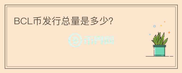 BCL幣發(fā)行總量是多少？