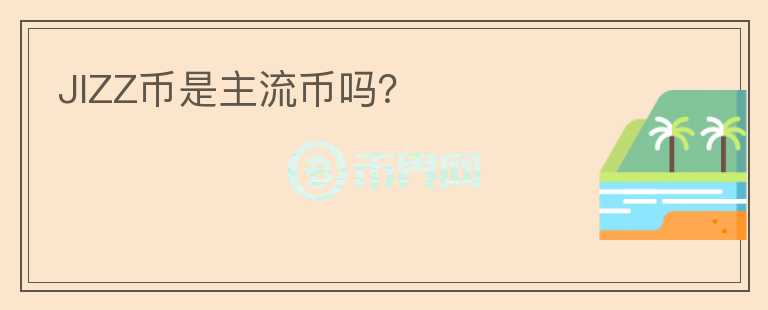 JIZZ幣是主流幣嗎？