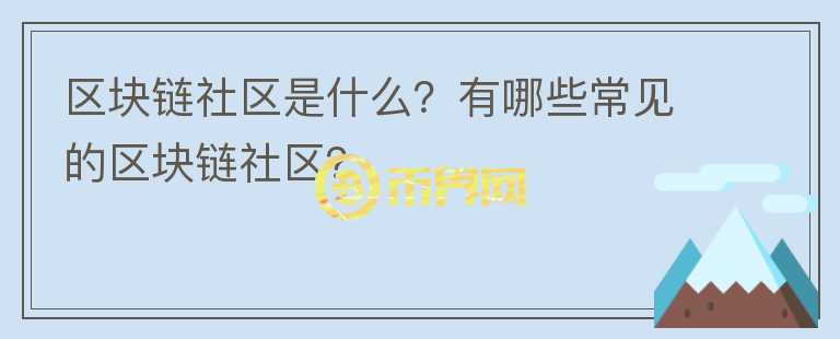 區(qū)塊鏈社區(qū)是什么？有哪些常見的區(qū)塊鏈社區(qū)？