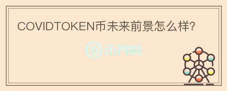 COVIDTOKEN幣未來前景怎么樣？