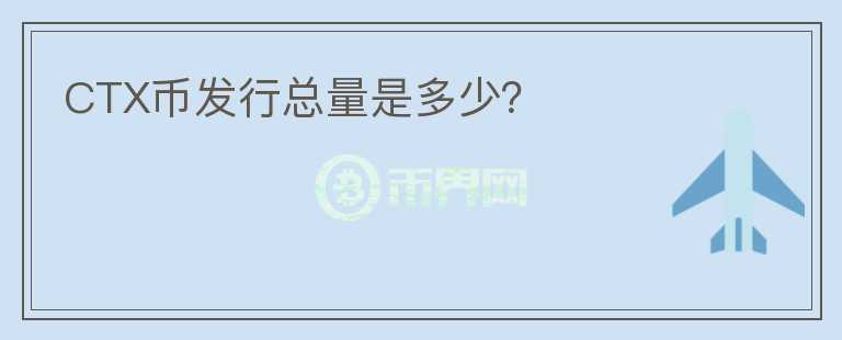 CTX幣發(fā)行總量是多少？