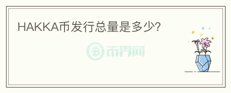 HAKKA幣發(fā)行總量是多少?