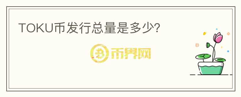 TOKU幣發(fā)行總量是多少？