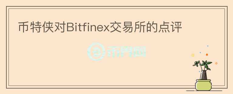 幣特俠對(duì)Bitfinex交易所的點(diǎn)評(píng)