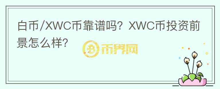 白幣/XWC幣靠譜嗎？XWC幣投資前景怎么樣？