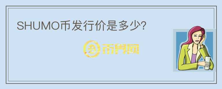 SHUMO幣發(fā)行價是多少？