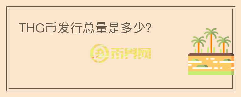 THG幣發(fā)行總量是多少？