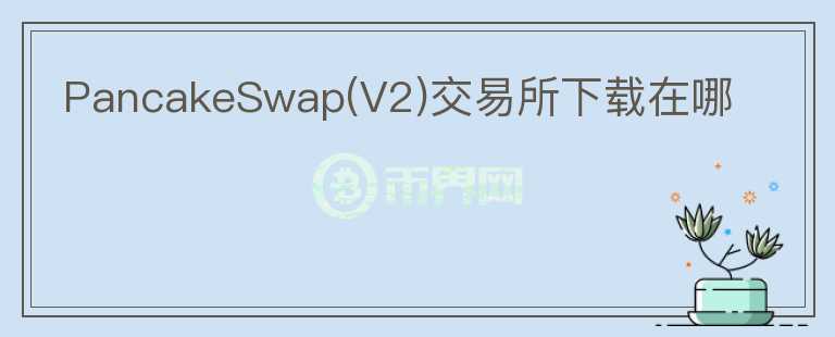 PancakeSwap(V2)交易所下載在哪