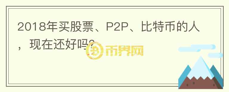2018年買股票、P2P、比特幣的人，現(xiàn)在還好嗎？