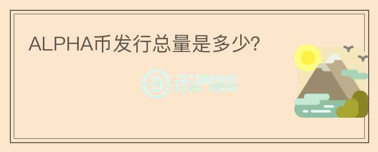 ALPHA幣發(fā)行總量是多少？