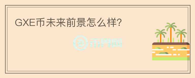 GXE幣未來(lái)前景怎么樣？