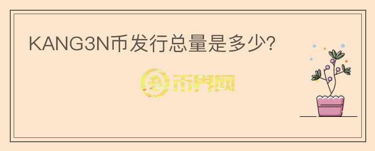 KANG3N幣發(fā)行總量是多少？