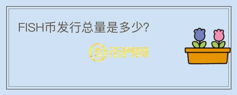 FISH幣發(fā)行總量是多少？