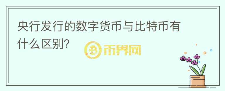 央行發(fā)行的數(shù)字貨幣與比特幣有什么區(qū)別？