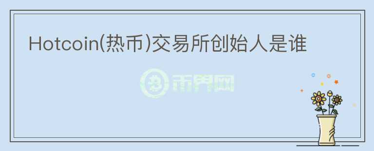 Hotcoin(熱幣)交易所創(chuàng)始人是誰