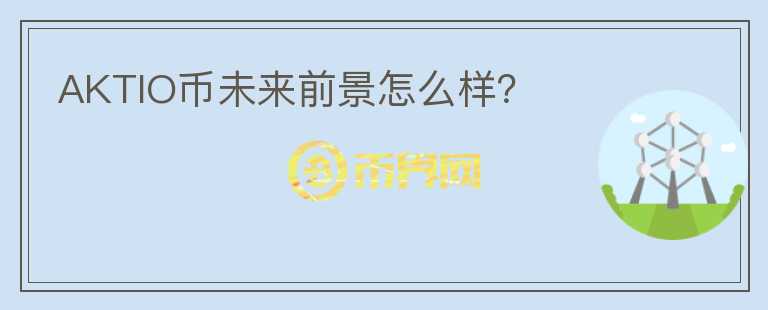 AKTIO幣未來前景怎么樣？
