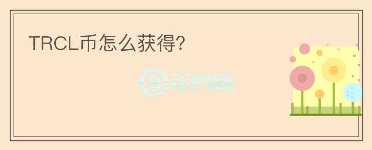 TRCL幣怎么獲得？