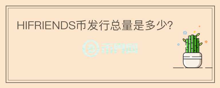 HIFRIENDS幣發(fā)行總量是多少？