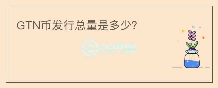 GTN幣發(fā)行總量是多少？