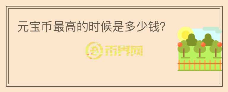 元寶幣最高的時(shí)候是多少錢(qián)？