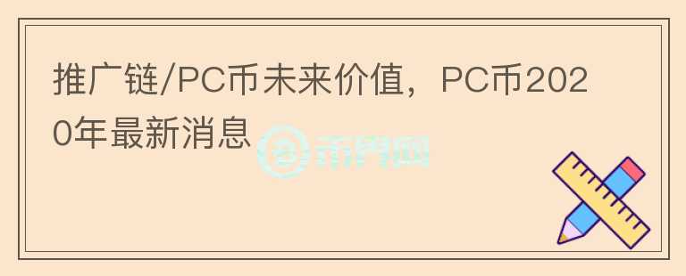 推廣鏈/PC幣未來價值，PC幣2020年最新消息