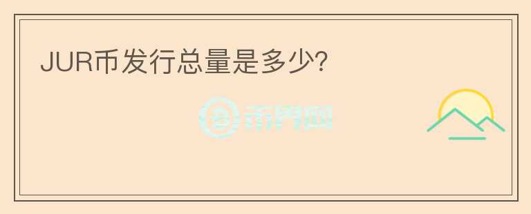 JUR幣發(fā)行總量是多少？