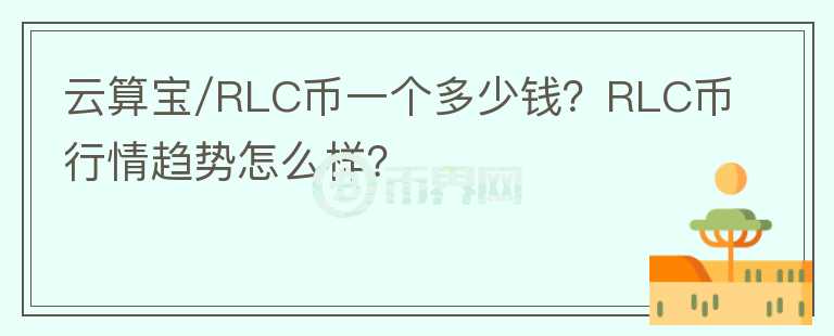 云算寶/RLC幣一個多少錢？RLC幣行情趨勢怎么樣？