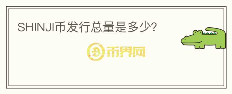SHINJI幣發(fā)行總量是多少？