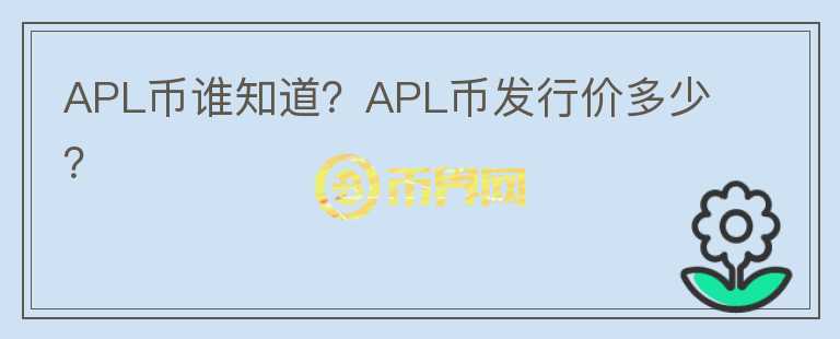APL幣誰知道？APL幣發(fā)行價多少？