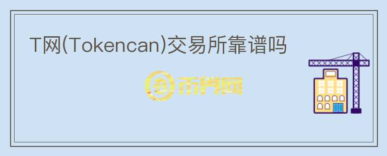 T網(wǎng)(Tokencan)交易所靠譜嗎