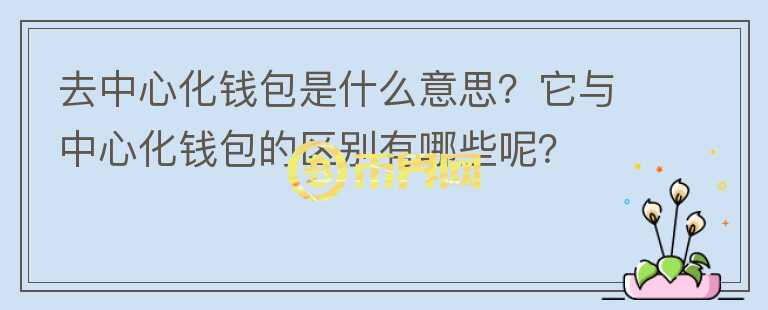 去中心化錢包是什么意思？它與中心化錢包的區(qū)別有哪些呢？