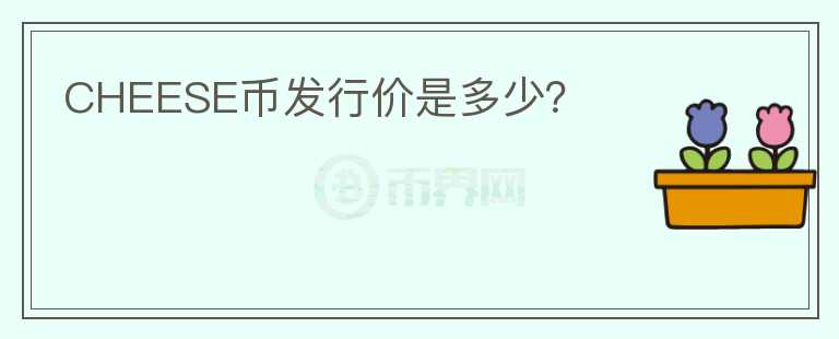 CHEESE幣發(fā)行價是多少？