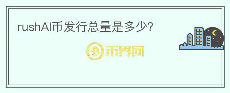 rushAI幣發(fā)行總量是多少？