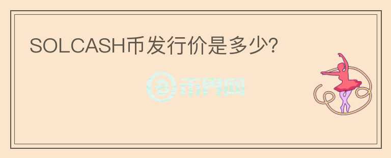 SOLCASH幣發(fā)行價(jià)是多少？