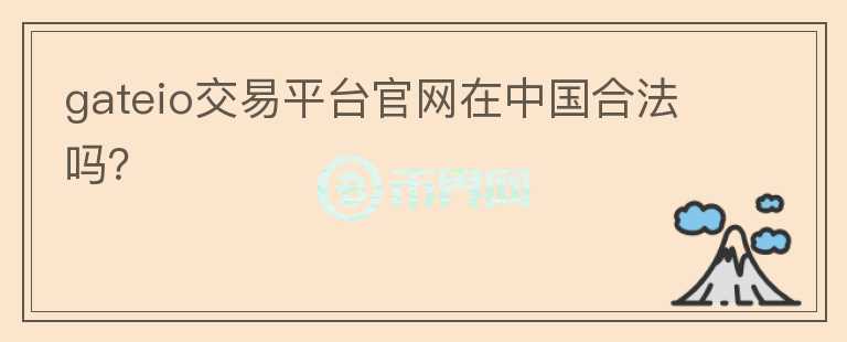 gateio交易平臺官網(wǎng)在中國合法嗎？