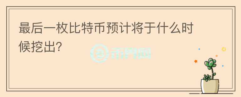 最后一枚比特幣預(yù)計將于什么時候挖出？