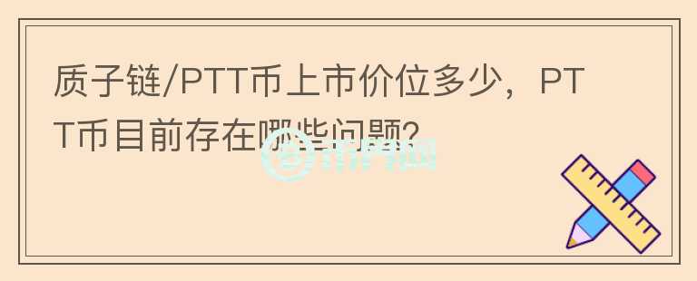 質(zhì)子鏈/PTT幣上市價(jià)位多少，PTT幣目前存在哪些問(wèn)題？